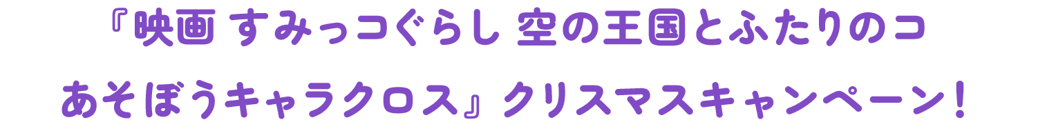『映画 すみっコぐらし 空の王国とふたりのコ あそぼうキャラクロス』クリスマスキャンペーン！