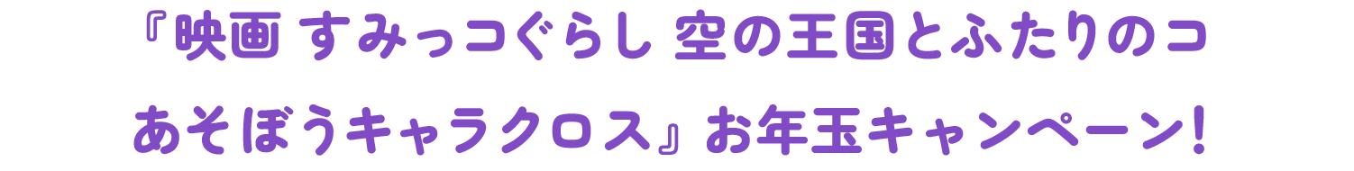 『映画 すみっコぐらし 空の王国とふたりのコ あそぼうキャラクロス』お年玉キャンペーン！