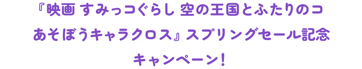 『映画 すみっコぐらし 空の王国とふたりのコ あそぼうキャラクロス』スプリングセール記念キャンペーン！