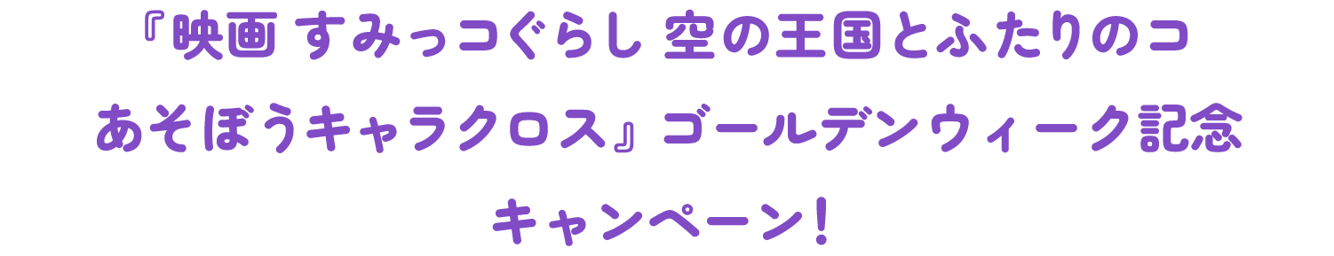 『映画 すみっコぐらし 空の王国とふたりのコ あそぼうキャラクロス』ゴールデンウィーク記念キャンペーン！