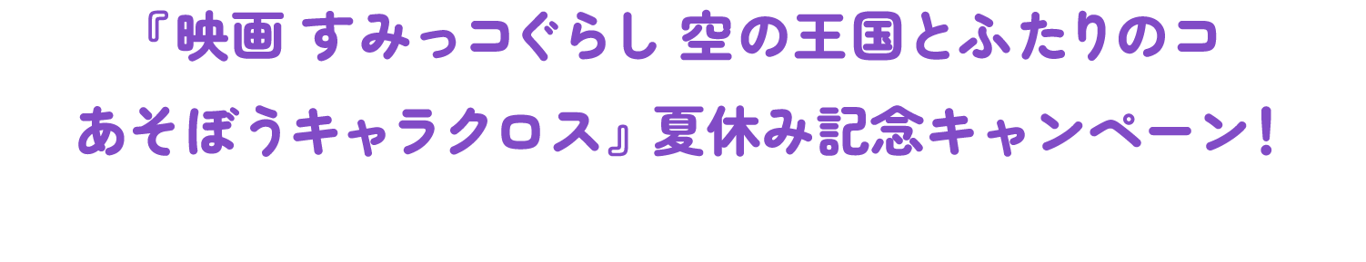 『映画 すみっコぐらし 空の王国とふたりのコ あそぼうキャラクロス』夏休み記念キャンペーン！