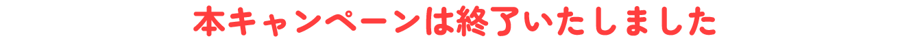 本キャンペーンは終了いたしました